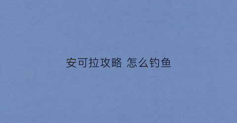 安可拉攻略怎么钓鱼(安可拉是什么意思)